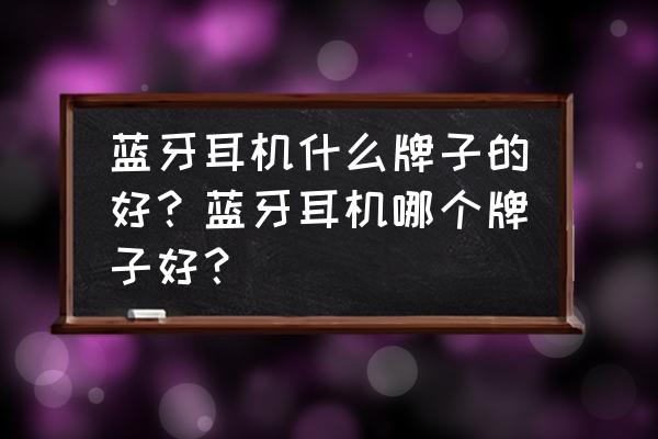 蓝牙耳机最好品牌排行 蓝牙耳机什么牌子的好?蓝牙耳机哪个牌子好? 蓝牙耳机最好品牌排行 蓝牙耳机什么牌子的好?蓝牙耳机哪个牌子好?