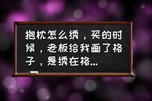 画抱枕简单又漂亮 抱枕怎么绣,买的时候,老板给我画了格子,是绣在格子上还是背面? 画抱枕简单又漂亮 抱枕怎么绣,买的时候,老板给我画了格子,是绣在格子上还是背面?