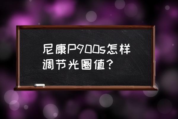 尼康p900s最新固件版本 尼康P900s怎样调节光圈值? 尼康p900s最新固件版本 尼康P900s怎样调节光圈值?