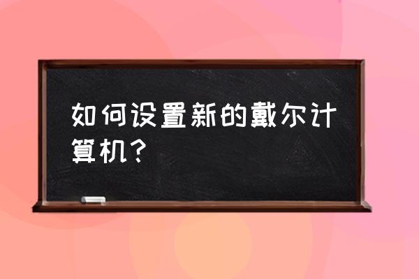 戴尔笔记本电脑怎么更新鼠标驱动 如何设置新的戴尔计算机? 戴尔笔记本电脑怎么更新鼠标驱动 如何设置新的戴尔计算机?