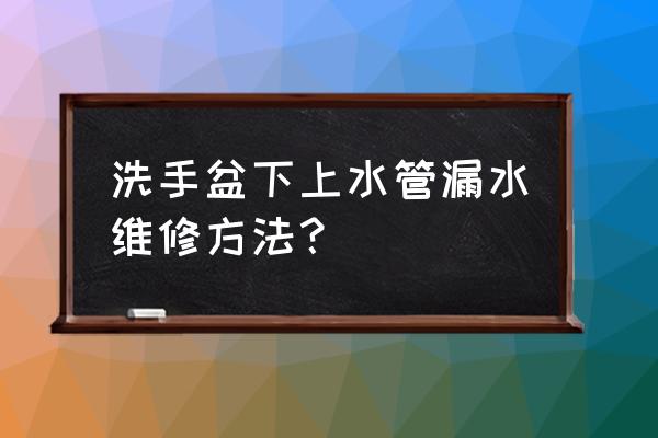 洗脸池水龙头口子漏水怎么修 洗手盆下上水管漏水维修方法? 洗脸池水龙头口子漏水怎么修 洗手盆下上水管漏水维修方法?