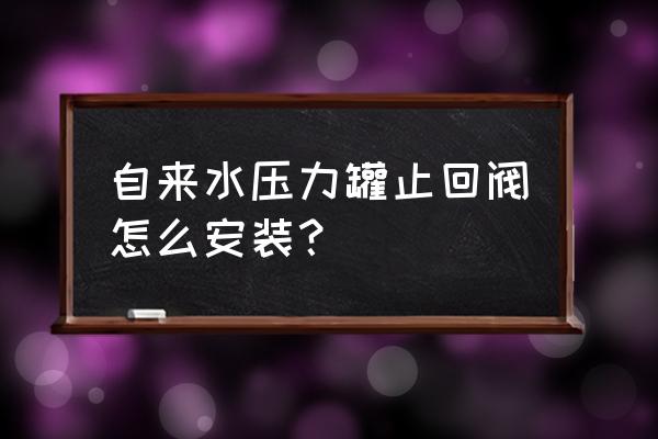 止回阀正确调整方法演示图 自来水压力罐止回阀怎么安装? 止回阀正确调整方法演示图 自来水压力罐止回阀怎么安装?