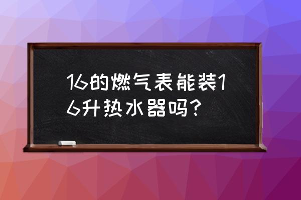16升燃气热水器搭配多大的燃气表 16的燃气表能装16升热水器吗? 16升燃气热水器搭配多大的燃气表 16的燃气表能装16升热水器吗?