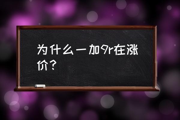 一加9r的功能及售价 为什么一加9r在涨价? 一加9r的功能及售价 为什么一加9r在涨价?