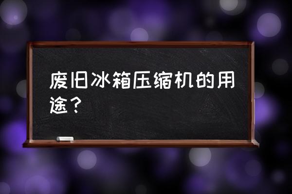 废旧小冰箱怎么处理 废旧冰箱压缩机的用途? 废旧小冰箱怎么处理 废旧冰箱压缩机的用途?