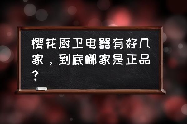 怎么才能买到正品樱花 樱花厨卫电器有好几家,到底哪家是正品? 怎么才能买到正品樱花 樱花厨卫电器有好几家,到底哪家是正品?