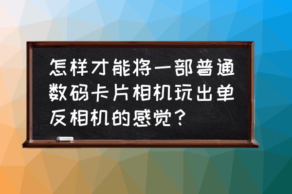 如何用卡片机拍出好照片 怎样才能将一部普通数码卡片相机玩出单反相机的感觉? 如何用卡片机拍出好照片 怎样才能将一部普通数码卡片相机玩出单反相机的感觉?