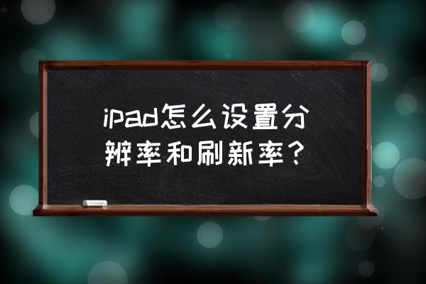 ipad的屏幕分辨率怎么调整 ipad怎么设置分辨率和刷新率? ipad的屏幕分辨率怎么调整 ipad怎么设置分辨率和刷新率?