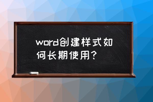 word怎么在文档中创建新样式 word创建样式如何长期使用? word怎么在文档中创建新样式 word创建样式如何长期使用?