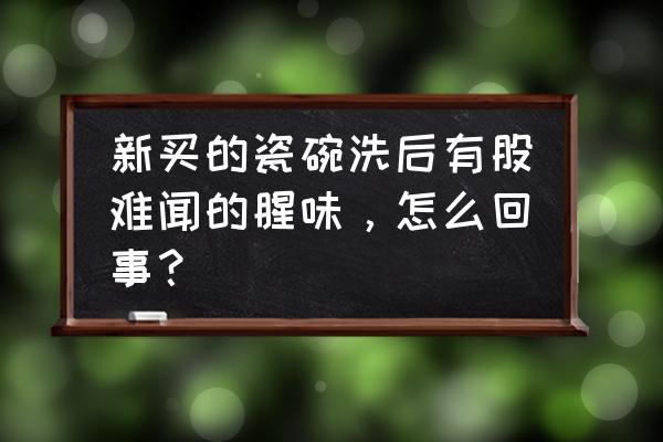 餐具除异味最好最快的方法 新买的瓷碗洗后有股难闻的腥味,怎么回事? 餐具除异味最好最快的方法 新买的瓷碗洗后有股难闻的腥味,怎么回事?