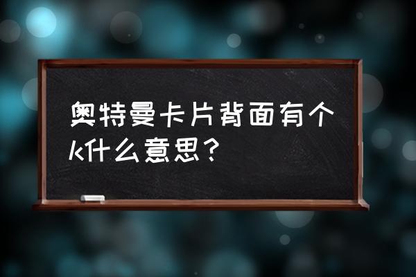 介绍奥特曼卡片的玩法 奥特曼卡片背面有个k什么意思? 介绍奥特曼卡片的玩法 奥特曼卡片背面有个k什么意思?