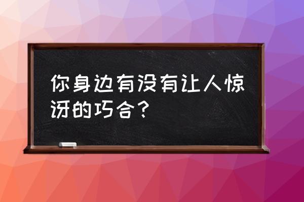 聊城大学社团一览表 你身边有没有让人惊讶的巧合? 聊城大学社团一览表 你身边有没有让人惊讶的巧合?