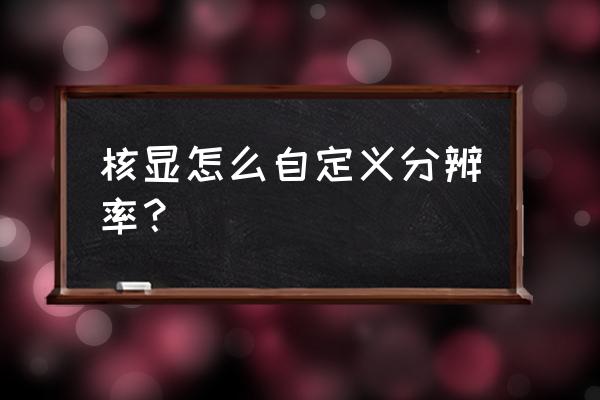 如何调整显卡分辨率 核显怎么自定义分辨率? 如何调整显卡分辨率 核显怎么自定义分辨率?