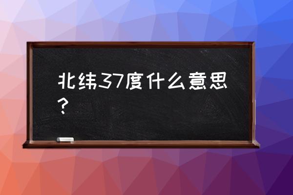 37度男人是什么意思 北纬37度什么意思? 37度男人是什么意思 北纬37度什么意思?