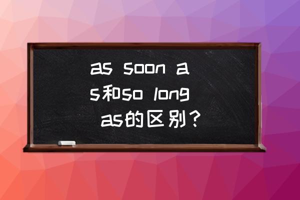 aslongas引导时间状语从句举例 as soon as和so long as的区别? aslongas引导时间状语从句举例 as soon as和so long as的区别?
