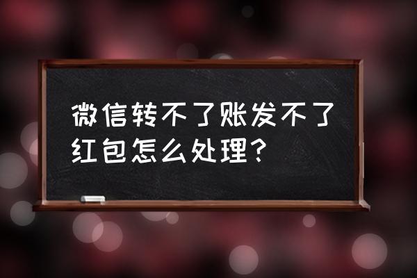 微信为什么转不了账了呢 微信转不了账发不了红包怎么处理? 微信为什么转不了账了呢 微信转不了账发不了红包怎么处理?
