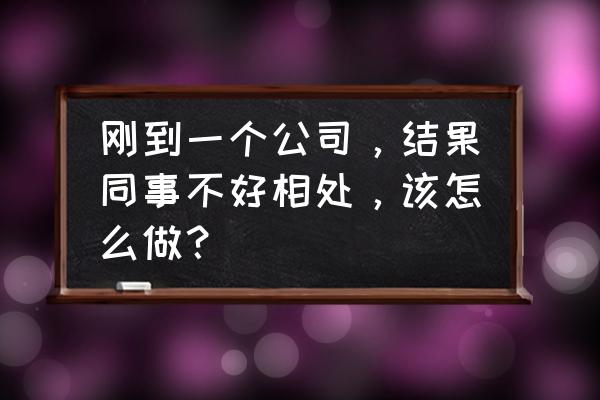 老员工对新员工态度不好如何解决 刚到一个公司,结果同事不好相处,该怎么做? 老员工对新员工态度不好如何解决 刚到一个公司,结果同事不好相处,该怎么做?