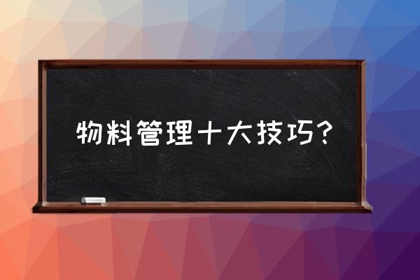 车间物料控制好的方面 物料管理十大技巧? 车间物料控制好的方面 物料管理十大技巧?