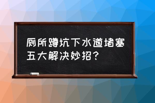 下水道堵塞怎么快速解决 厕所蹲坑下水道堵塞五大解决妙招? 下水道堵塞怎么快速解决 厕所蹲坑下水道堵塞五大解决妙招?