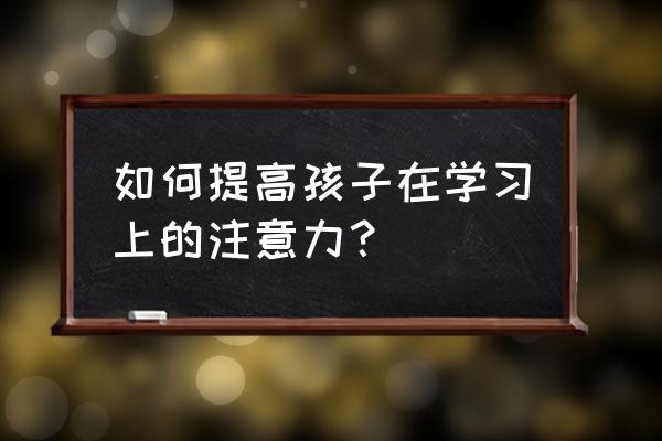 引导孩子爱学习的妙招 如何提高孩子在学习上的注意力? 引导孩子爱学习的妙招 如何提高孩子在学习上的注意力?