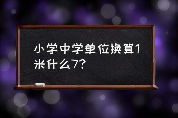 小学单位换算表大全 小学中学单位换算1米什么7? 小学单位换算表大全 小学中学单位换算1米什么7?