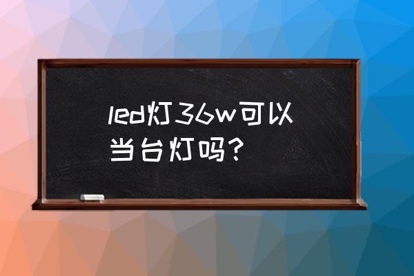 LED护眼吸顶灯 led灯36w可以当台灯吗? LED护眼吸顶灯 led灯36w可以当台灯吗?