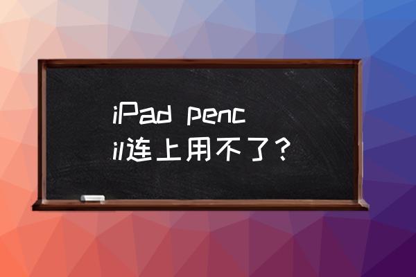 ipad pencil连接上了不能用 iPad pencil连上用不了? ipad pencil连接上了不能用 iPad pencil连上用不了?