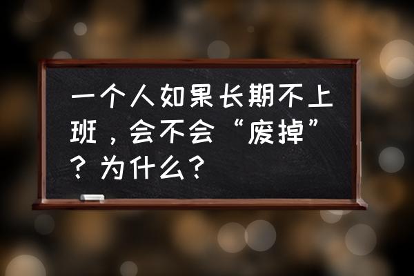 工作的十个坏习惯 一个人如果长期不上班,会不会“废掉”?为什么? 工作的十个坏习惯 一个人如果长期不上班,会不会“废掉”?为什么?