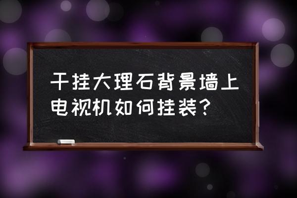大理石电视背景墙可以直接上墙吗 干挂大理石背景墙上电视机如何挂装? 大理石电视背景墙可以直接上墙吗 干挂大理石背景墙上电视机如何挂装?