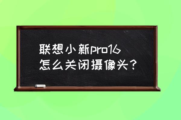 笔记本快捷键关闭摄像头 联想小新pro16怎么关闭摄像头? 笔记本快捷键关闭摄像头 联想小新pro16怎么关闭摄像头?