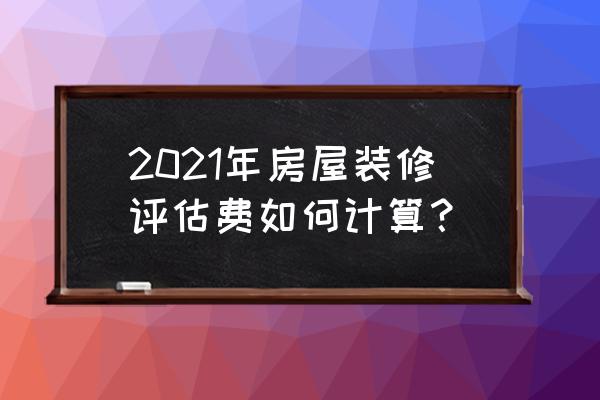 装修价格估算方法 2021年房屋装修评估费如何计算? 装修价格估算方法 2021年房屋装修评估费如何计算?