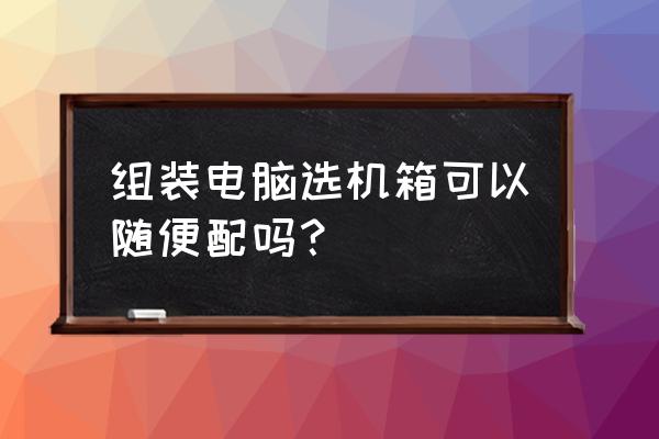 买台式电脑电源注意事项 组装电脑选机箱可以随便配吗? 买台式电脑电源注意事项 组装电脑选机箱可以随便配吗?