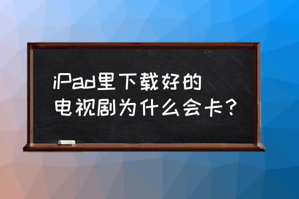 ipad不用卡能看电视剧吗 iPad里下载好的电视剧为什么会卡? ipad不用卡能看电视剧吗 iPad里下载好的电视剧为什么会卡?
