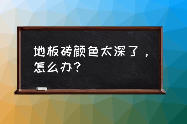 家里地板颜色太深了该怎么补救 地板砖颜色太深了,怎么办? 家里地板颜色太深了该怎么补救 地板砖颜色太深了,怎么办?
