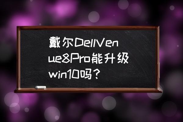 戴尔平板venue8pro拆机 戴尔DellVenue8Pro能升级win10吗? 戴尔平板venue8pro拆机 戴尔DellVenue8Pro能升级win10吗?