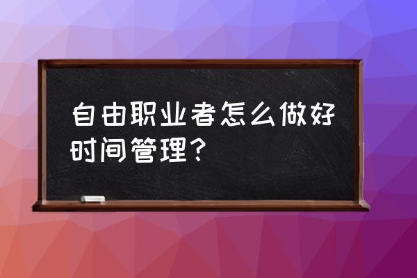 个人如何做好时间管理 自由职业者怎么做好时间管理? 个人如何做好时间管理 自由职业者怎么做好时间管理?