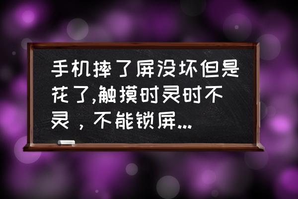 手机屏幕轻微刮花补救 手机摔了屏没坏但是花了,触摸时灵时不灵,不能锁屏锁屏在打开就失灵,自己过一会就好? 手机屏幕轻微刮花补救 手机摔了屏没坏但是花了,触摸时灵时不灵,不能锁屏锁屏在打开就失灵,自己过一会就好?