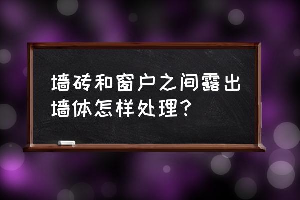 墙纸与窗框怎样收边 墙砖和窗户之间露出墙体怎样处理? 墙纸与窗框怎样收边 墙砖和窗户之间露出墙体怎样处理?