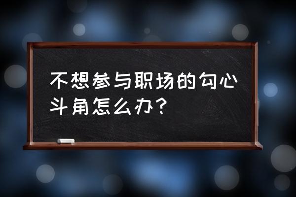 职场勾心斗角怎么处理 不想参与职场的勾心斗角怎么办? 职场勾心斗角怎么处理 不想参与职场的勾心斗角怎么办?