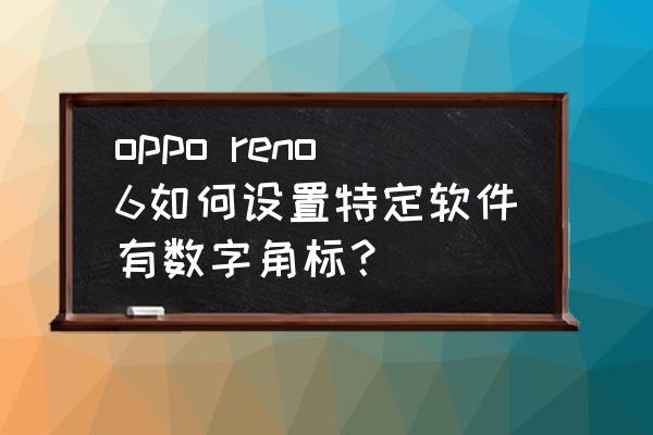 如何通过图标找到对应软件 oppo reno6如何设置特定软件有数字角标? 如何通过图标找到对应软件 oppo reno6如何设置特定软件有数字角标?