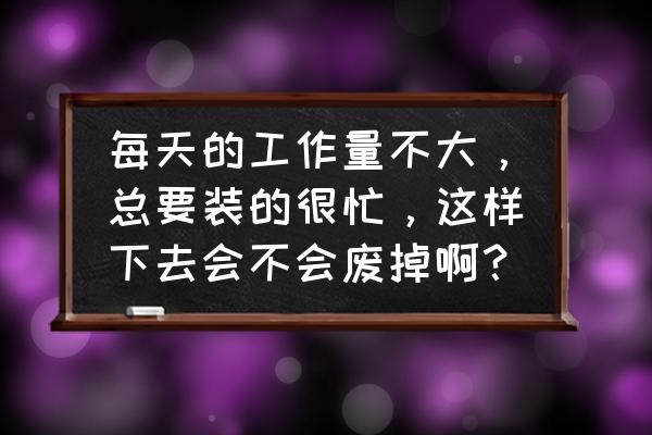 工作没事干该怎么假装自己很忙 每天的工作量不大,总要装的很忙,这样下去会不会废掉啊? 工作没事干该怎么假装自己很忙 每天的工作量不大,总要装的很忙,这样下去会不会废掉啊?