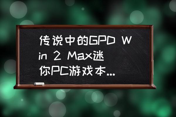 gpdwin2如何设置最佳性能 传说中的GPD Win 2 Max迷你PC游戏本,到底采用了怎样的配置? gpdwin2如何设置最佳性能 传说中的GPD Win 2 Max迷你PC游戏本,到底采用了怎样的配置?
