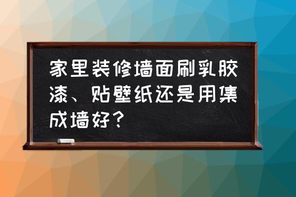 墙纸和乳胶漆哪个更适合装修房子 家里装修墙面刷乳胶漆、贴壁纸还是用集成墙好? 墙纸和乳胶漆哪个更适合装修房子 家里装修墙面刷乳胶漆、贴壁纸还是用集成墙好?