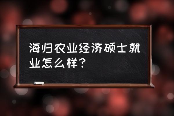 中国农业大学金融专硕就业咋样 海归农业经济硕士就业怎么样? 中国农业大学金融专硕就业咋样 海归农业经济硕士就业怎么样?