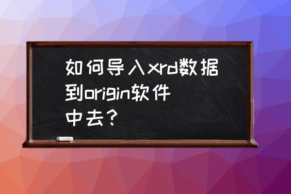 怎么把xrd标准卡片的数据导出来 如何导入xrd数据到origin软件中去? 怎么把xrd标准卡片的数据导出来 如何导入xrd数据到origin软件中去?