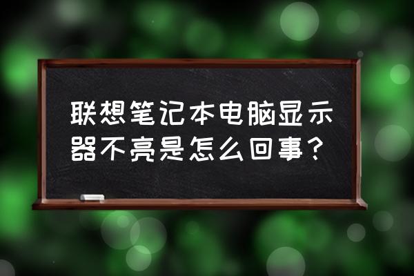 笔记本电脑显示屏不亮怎么解决 联想笔记本电脑显示器不亮是怎么回事? 笔记本电脑显示屏不亮怎么解决 联想笔记本电脑显示器不亮是怎么回事?