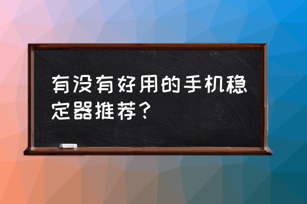 拍照很厉害的手机有哪几款 有没有好用的手机稳定器推荐? 拍照很厉害的手机有哪几款 有没有好用的手机稳定器推荐?
