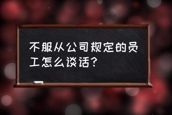 如何使员工对新工作心服口服 不服从公司规定的员工怎么谈话? 如何使员工对新工作心服口服 不服从公司规定的员工怎么谈话?