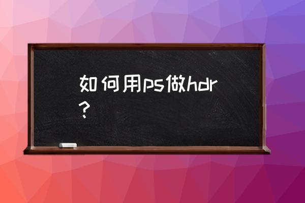 ps怎么把人物调成hdr 如何用ps做hdr? ps怎么把人物调成hdr 如何用ps做hdr?