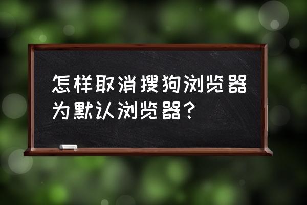 如何卸载电脑里的搜狗浏览器 怎样取消搜狗浏览器为默认浏览器? 如何卸载电脑里的搜狗浏览器 怎样取消搜狗浏览器为默认浏览器?